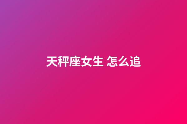 天秤座女生 怎么追-第1張-星座運勢-玄機派